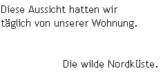 Diese Aussicht hatten wir      
t�glich von unserer Wohnung.


                  Die wilde Nordk�ste.