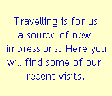 Travelling is for us
a source of new 
impressions. Here you
will find some of our 
recent visits.