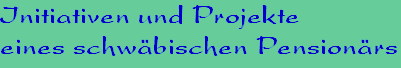 Initiativen und Projekte
eines schw�bischen Pension�rs