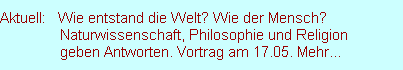 Aktuell:   Wie entstand die Welt? Wie der Mensch?
               Naturwissenschaft, Philosophie und Religion
               geben Antworten. Vortrag am 17.05. Mehr...